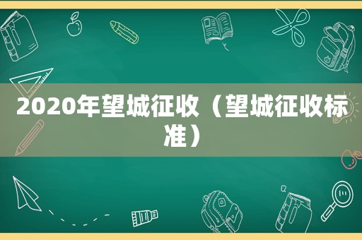 2020年望城征收（望城征收標(biāo)準(zhǔn)）
