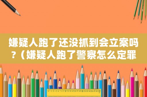 嫌疑人跑了還沒抓到會立案嗎?（嫌疑人跑了警察怎么定罪）