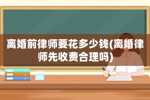離婚前律師要花多少錢(離婚律師先收費合理嗎)