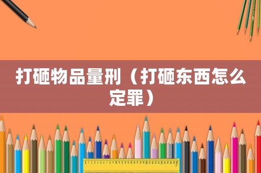 打砸物品量刑（打砸東西怎么定罪）