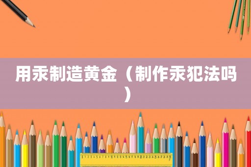 用汞制造黃金（制作汞犯法嗎）