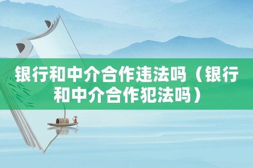 銀行和中介合作違法嗎（銀行和中介合作犯法嗎）