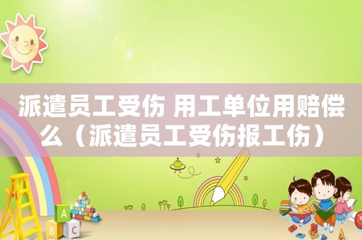 派遣員工受傷 用工單位用賠償么（派遣員工受傷報工傷）