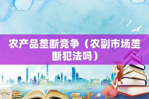 農產品壟斷競爭（農副市場壟斷犯法嗎）