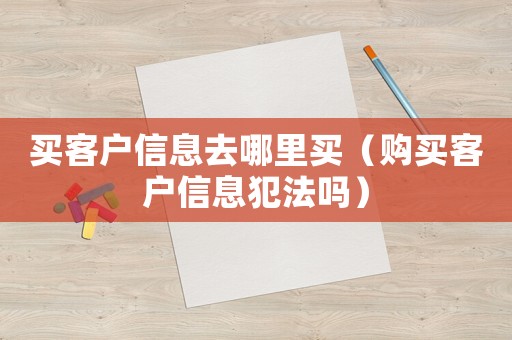 買(mǎi)客戶(hù)信息去哪里買(mǎi)（購(gòu)買(mǎi)客戶(hù)信息犯法嗎）