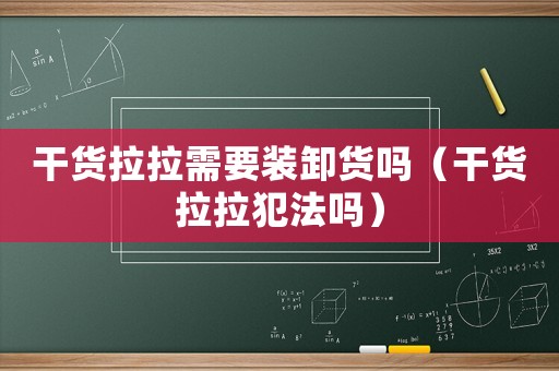 干貨拉拉需要裝卸貨嗎（干貨拉拉犯法嗎）