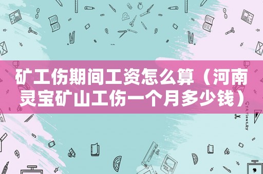 礦工傷期間工資怎么算（河南靈寶礦山工傷一個(gè)月多少錢）