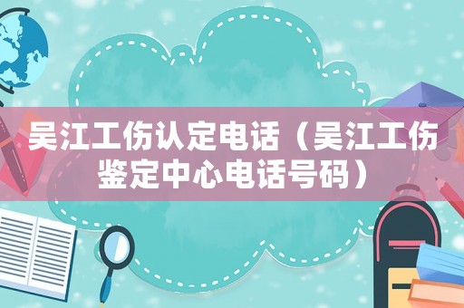 吳江工傷認定電話（吳江工傷鑒定中心電話號碼）