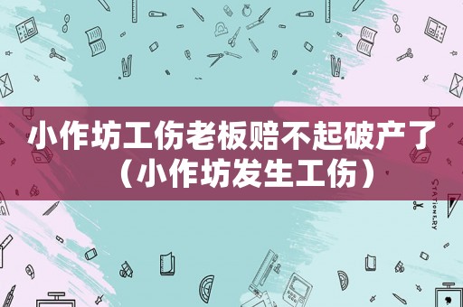 小作坊工傷老板賠不起破產了（小作坊發生工傷）