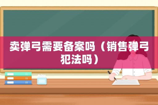 賣彈弓需要備案嗎（銷售彈弓犯法嗎）