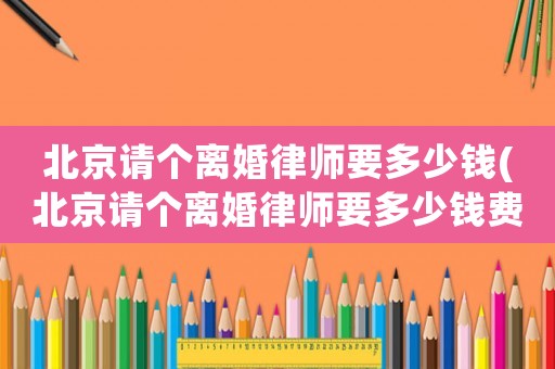 北京請個離婚律師要多少錢(北京請個離婚律師要多少錢費用)