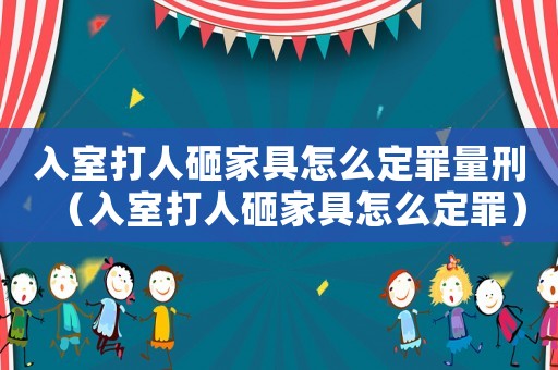 入室打人砸家具怎么定罪量刑（入室打人砸家具怎么定罪）