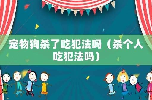 寵物狗殺了吃犯法嗎（殺個人吃犯法嗎）