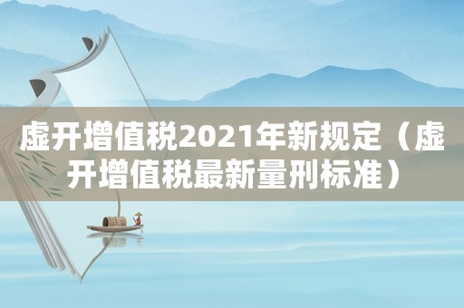 虛開增值稅2021年新規定（虛開增值稅最新量刑標準）