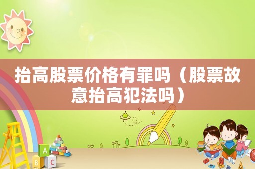 抬高股票價格有罪嗎（股票故意抬高犯法嗎）