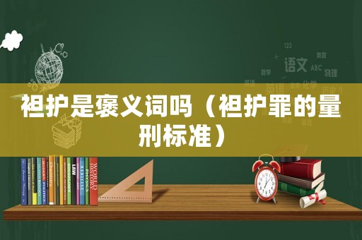 袒護是褒義詞嗎（袒護罪的量刑標準）