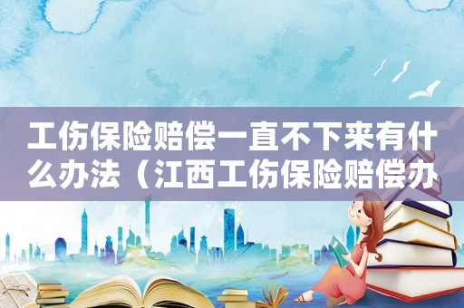 工傷保險賠償一直不下來有什么辦法（江西工傷保險賠償辦法）