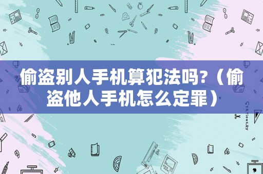 偷盜別人手機算犯法嗎?（偷盜他人手機怎么定罪）