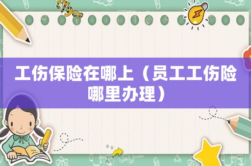 工傷保險在哪上（員工工傷險哪里辦理）