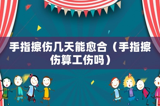 手指擦傷幾天能愈合（手指擦傷算工傷嗎）