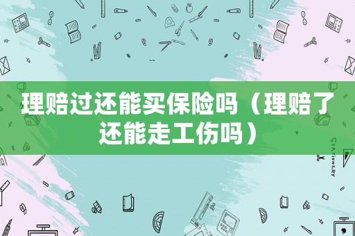理賠過還能買保險(xiǎn)嗎（理賠了還能走工傷嗎）