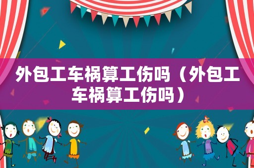 外包工車禍算工傷嗎（外包工車禍算工傷嗎）