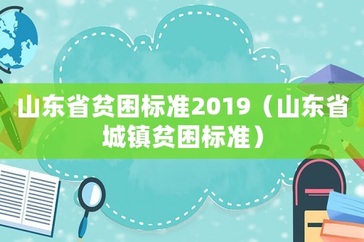 山東省貧困標準2019（山東省城鎮貧困標準）