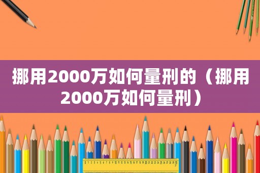 挪用2000萬如何量刑的（挪用2000萬如何量刑）