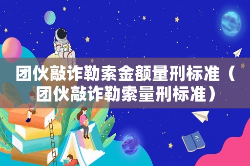 團伙敲詐勒索金額量刑標準（團伙敲詐勒索量刑標準）