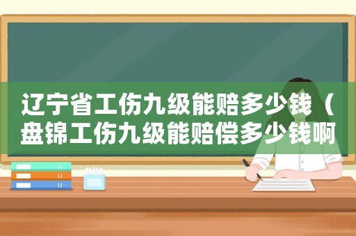 遼寧省工傷九級能賠多少錢（盤錦工傷九級能賠償多少錢啊）