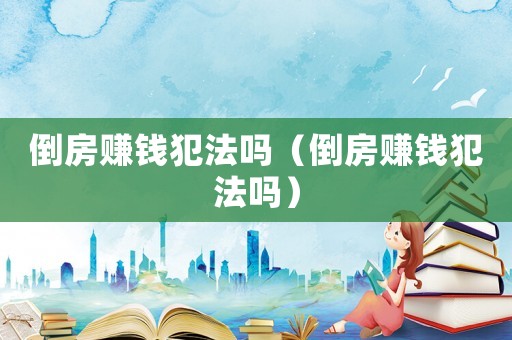 倒房賺錢犯法嗎（倒房賺錢犯法嗎）