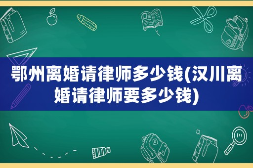 鄂州離婚請律師多少錢(漢川離婚請律師要多少錢)