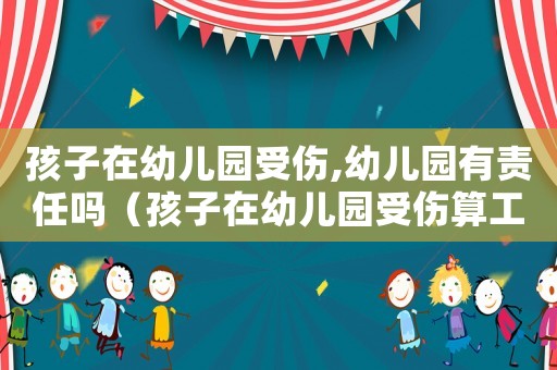 孩子在幼兒園受傷,幼兒園有責任嗎（孩子在幼兒園受傷算工傷嗎）