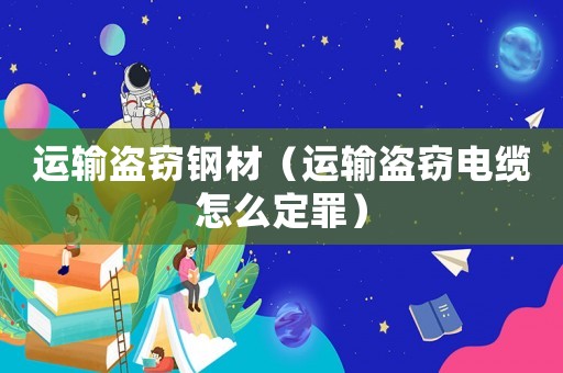 運輸盜竊鋼材（運輸盜竊電纜怎么定罪）