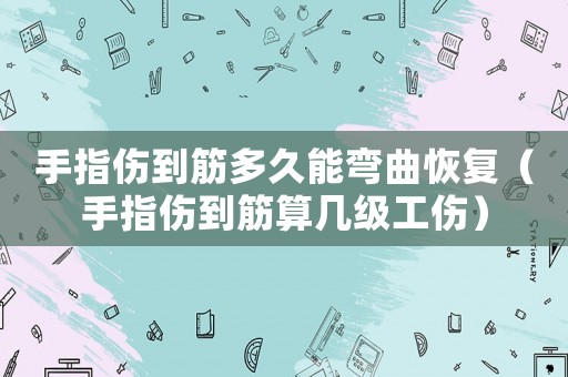 手指傷到筋多久能彎曲恢復（手指傷到筋算幾級工傷）