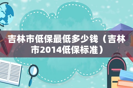 吉林市低保最低多少錢（吉林市2014低保標準）