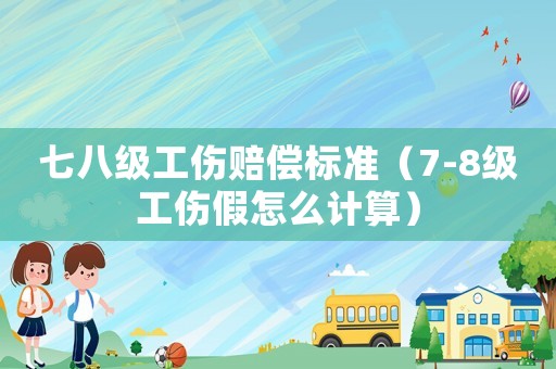 七八級工傷賠償標準（7-8級工傷假怎么計算）