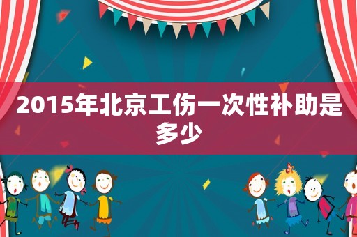 2015年北京工傷一次性補助是多少