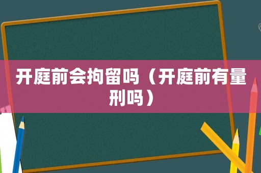 開庭前會拘留嗎（開庭前有量刑嗎）