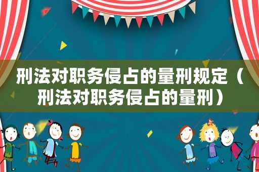 刑法對職務侵占的量刑規定（刑法對職務侵占的量刑）