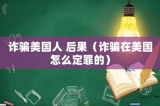 詐騙美國人 后果（詐騙在美國怎么定罪的）