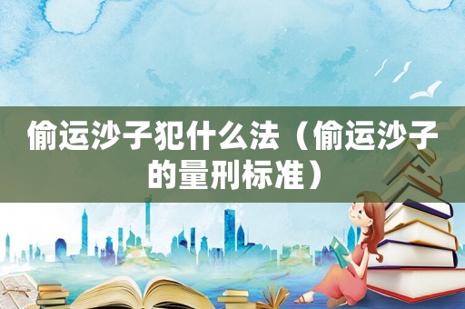 偷運沙子犯什么法（偷運沙子的量刑標準）