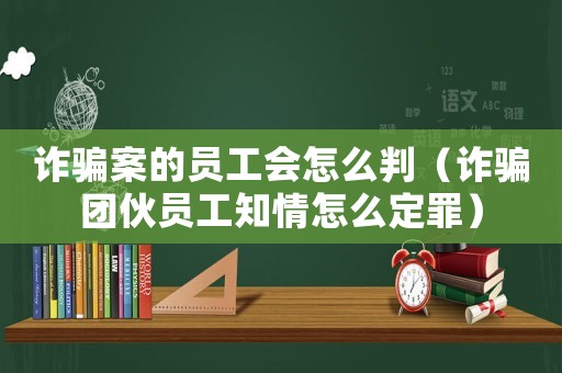 詐騙案的員工會怎么判（詐騙團(tuán)伙員工知情怎么定罪）