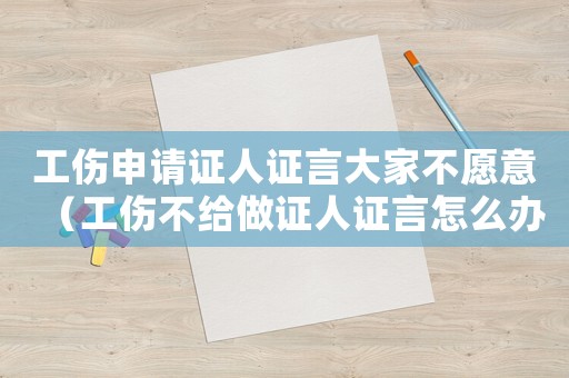 工傷申請證人證言大家不愿意（工傷不給做證人證言怎么辦）