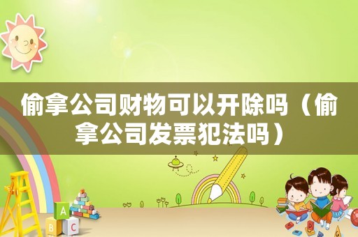 偷拿公司財物可以開除嗎（偷拿公司發票犯法嗎）