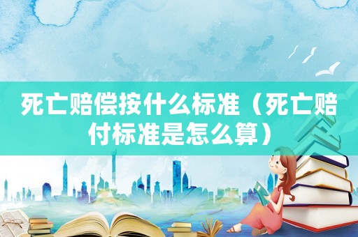 死亡賠償按什么標準（死亡賠付標準是怎么算）