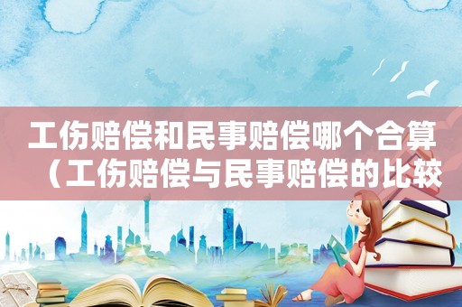 工傷賠償和民事賠償哪個合算（工傷賠償與民事賠償的比較）