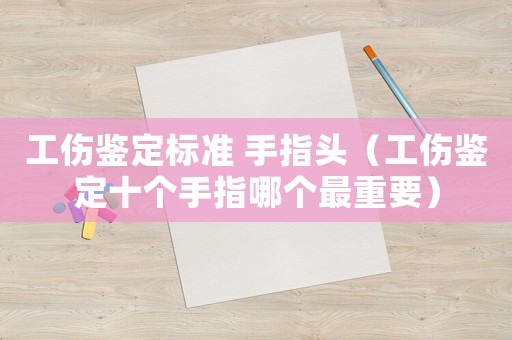 工傷鑒定標準 手指頭（工傷鑒定十個手指哪個最重要）