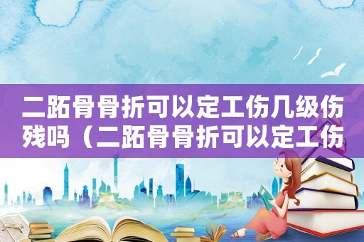 二跖骨骨折可以定工傷幾級傷殘嗎（二跖骨骨折可以定工傷幾級）