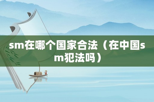sm在哪個國家合法（在中國sm犯法嗎）
